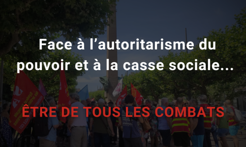 Face à l’autoritarisme du pouvoir et à la casse sociale...Être de tous les combats